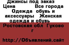 Джинсы под заказ. › Цена ­ 1 400 - Все города Одежда, обувь и аксессуары » Женская одежда и обувь   . Ростовская обл.,Гуково г.
